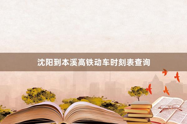 沈阳到本溪高铁动车时刻表查询