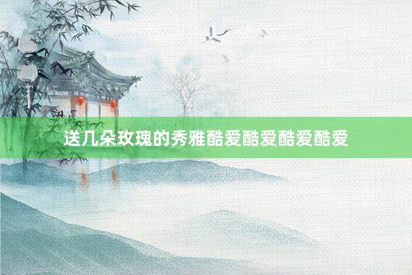 送几朵玫瑰的秀雅酷爱酷爱酷爱酷爱