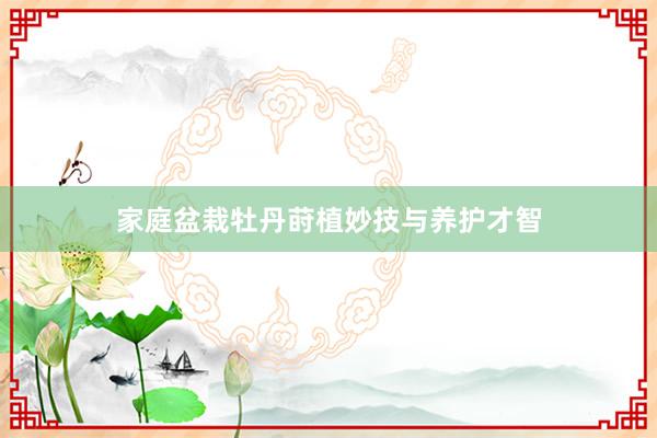 家庭盆栽牡丹莳植妙技与养护才智