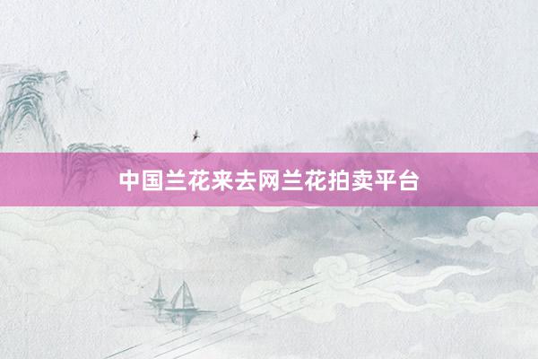 中国兰花来去网兰花拍卖平台