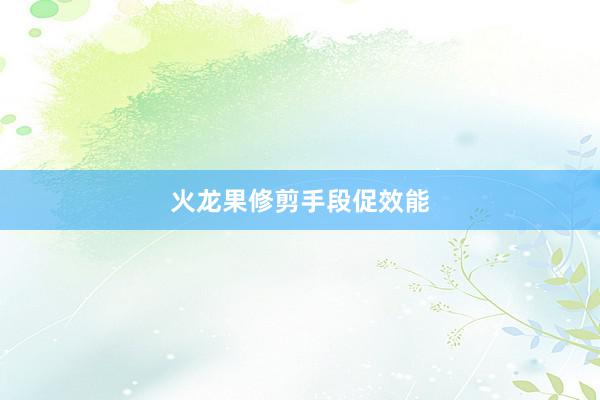 火龙果修剪手段促效能